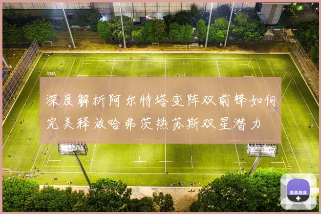 深度解析阿尔特塔变阵双前锋如何完美释放哈弗茨热苏斯双星潜力