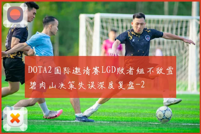 DOTA2国际邀请赛LGD败者组不敌雪碧肉山决策失误深度复盘