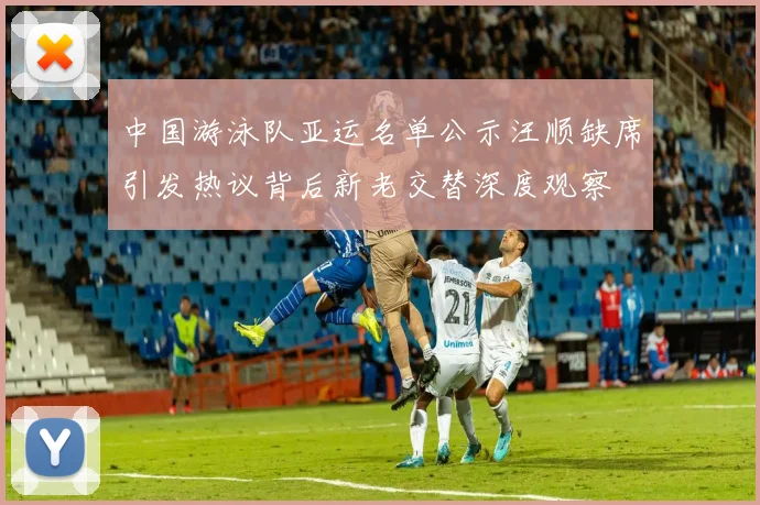 中国游泳队亚运名单公示汪顺缺席引发热议背后新老交替深度观察