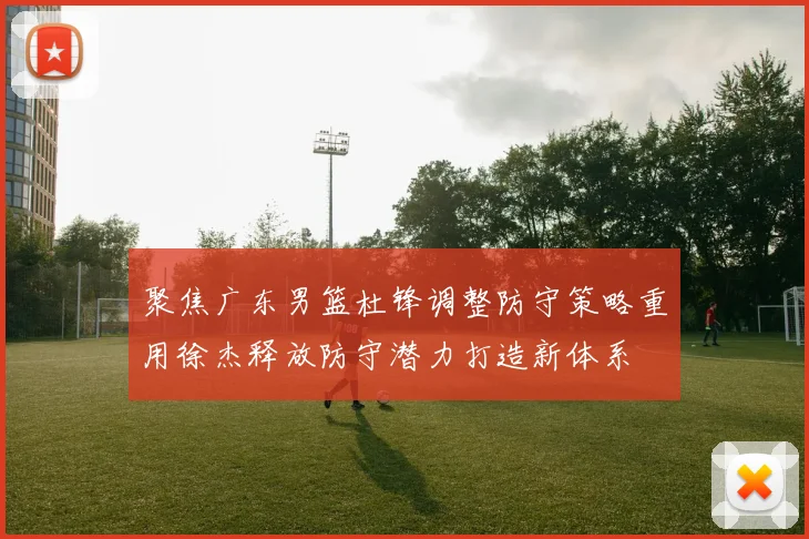 聚焦广东男篮杜锋调整防守策略重用徐杰释放防守潜力打造新体系