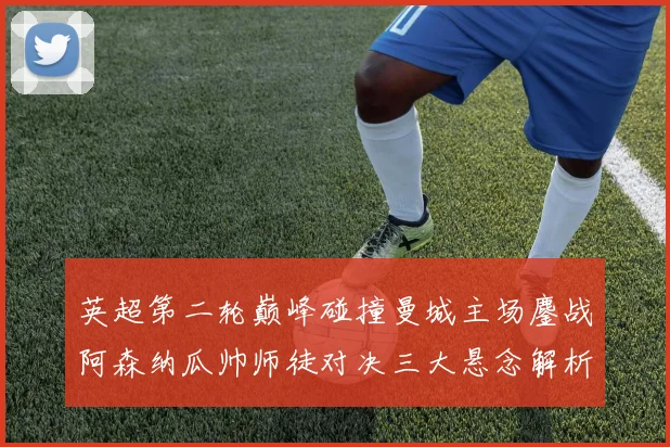 英超第二轮巅峰碰撞曼城主场鏖战阿森纳瓜帅师徒对决三大悬念解析