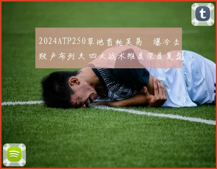 2024ATP250草地首轮吴易昺爆冷击败卢布列夫 四大战术维度深度复盘揭秘