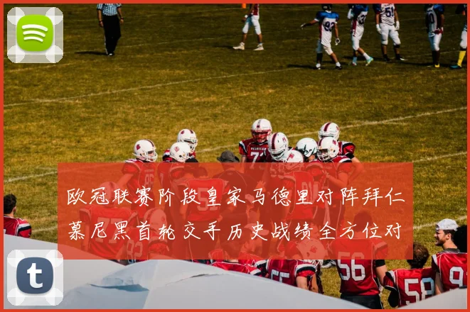 欧冠联赛阶段皇家马德里对阵拜仁慕尼黑首轮交手历史战绩全方位对比