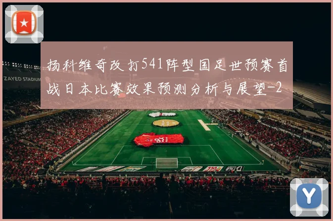 扬科维奇改打541阵型国足世预赛首战日本比赛效果预测分析与展望