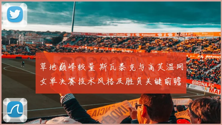 草地巅峰较量 斯瓦泰克与高芙温网女单决赛技术风格及胜负关键前瞻
