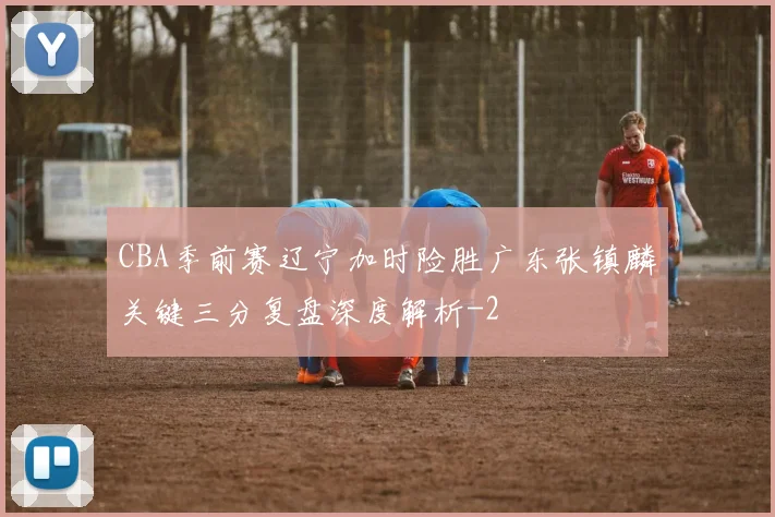 CBA季前赛辽宁加时险胜广东张镇麟关键三分复盘深度解析