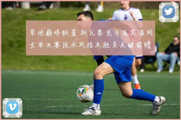 草地巅峰较量 斯瓦泰克与高芙温网女单决赛技术风格及胜负关键前瞻