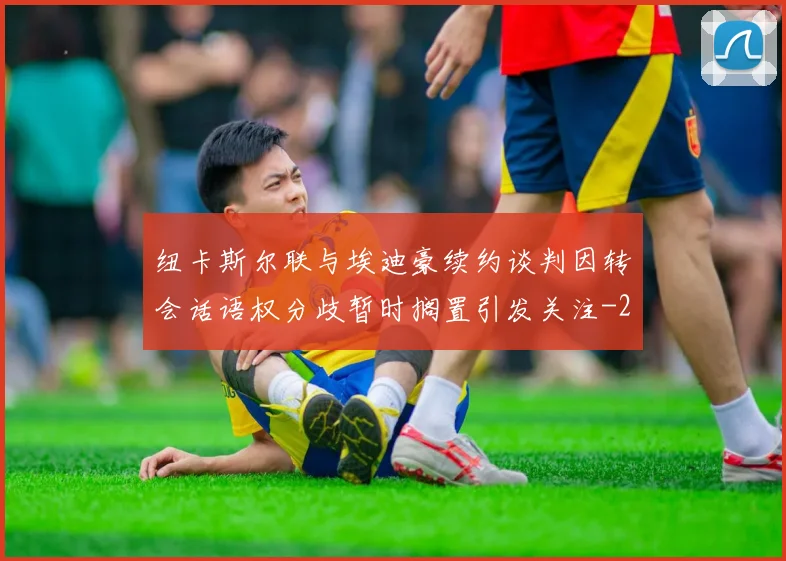 纽卡斯尔联与埃迪豪续约谈判因转会话语权分歧暂时搁置引发关注