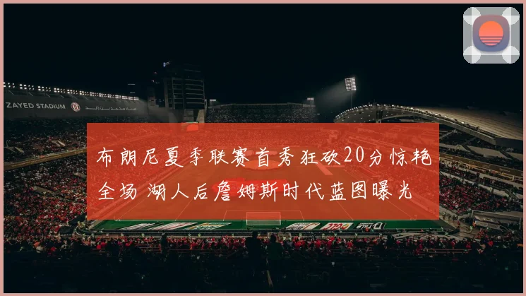 布朗尼夏季联赛首秀狂砍20分惊艳全场 湖人后詹姆斯时代蓝图曝光