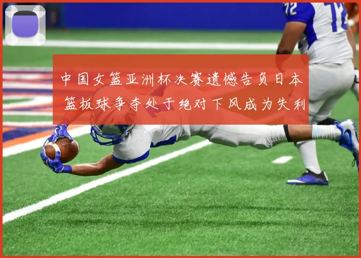 中国女篮亚洲杯决赛遗憾告负日本 篮板球争夺处于绝对下风成为失利最主要原因