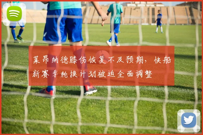 莱昂纳德膝伤恢复不及预期，快船新赛季轮换计划被迫全面调整