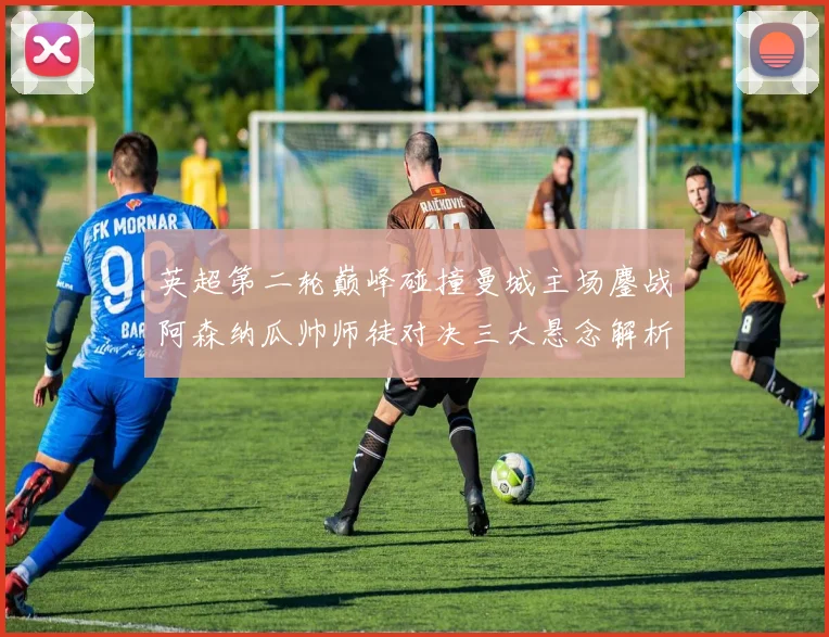 英超第二轮巅峰碰撞曼城主场鏖战阿森纳瓜帅师徒对决三大悬念解析