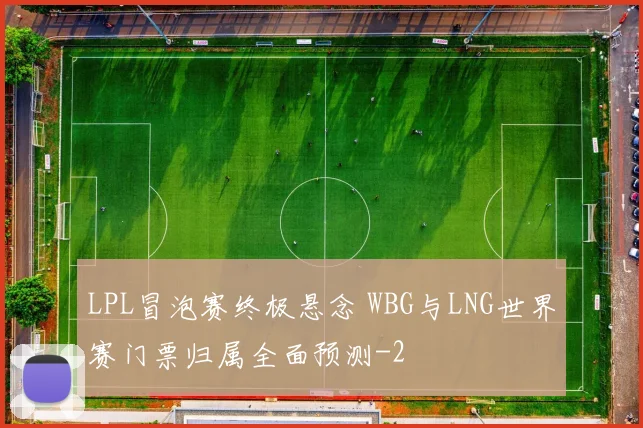 LPL冒泡赛终极悬念 WBG与LNG世界赛门票归属全面预测