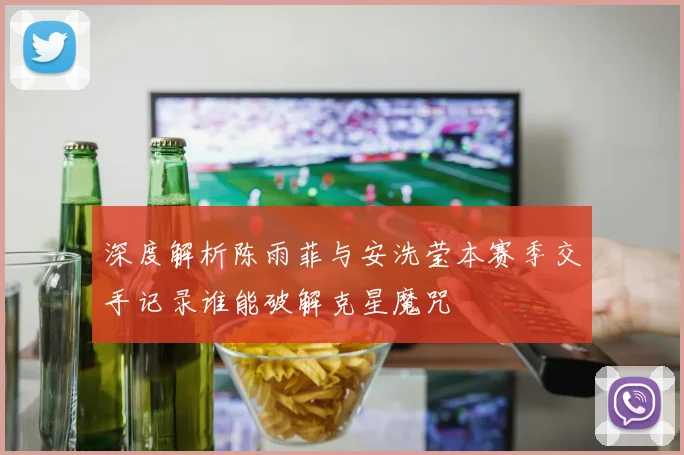 深度解析陈雨菲与安洗莹本赛季交手记录谁能破解克星魔咒