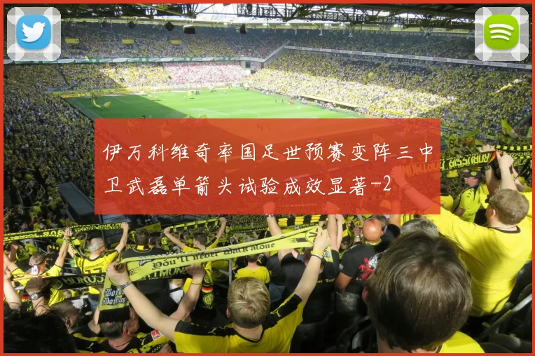 伊万科维奇率国足世预赛变阵三中卫武磊单箭头试验成效显著