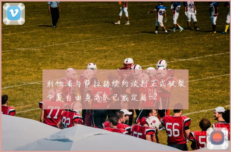 利物浦与萨拉赫续约谈判正式破裂今夏自由身离队已成定局
