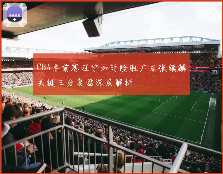 CBA季前赛辽宁加时险胜广东张镇麟关键三分复盘深度解析