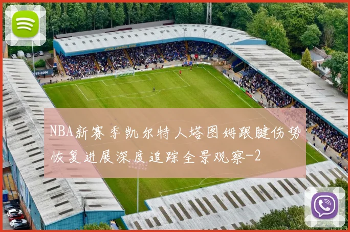 NBA新赛季凯尔特人塔图姆跟腱伤势恢复进展深度追踪全景观察