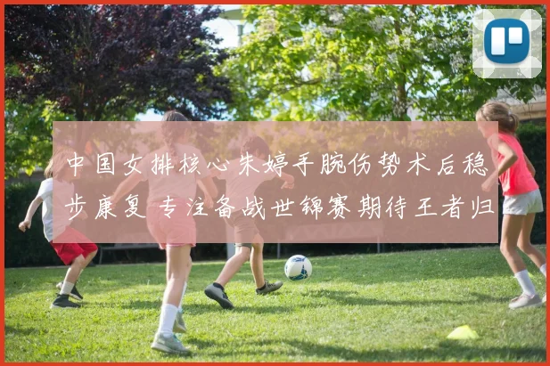 中国女排核心朱婷手腕伤势术后稳步康复 专注备战世锦赛期待王者归来