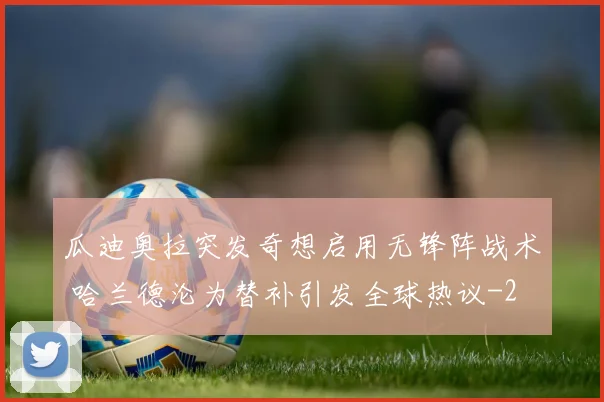 瓜迪奥拉突发奇想启用无锋阵战术 哈兰德沦为替补引发全球热议