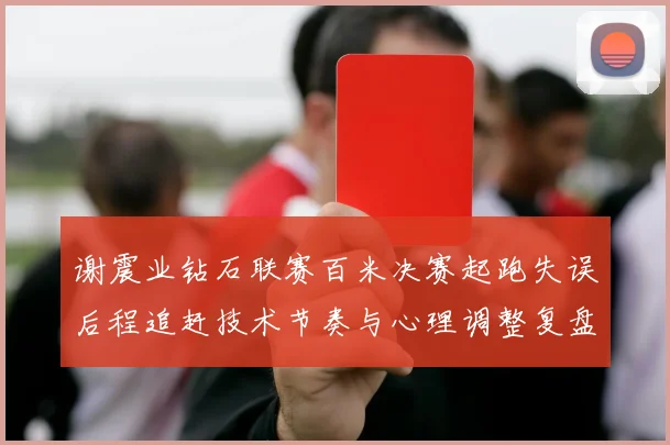 谢震业钻石联赛百米决赛起跑失误后程追赶技术节奏与心理调整复盘