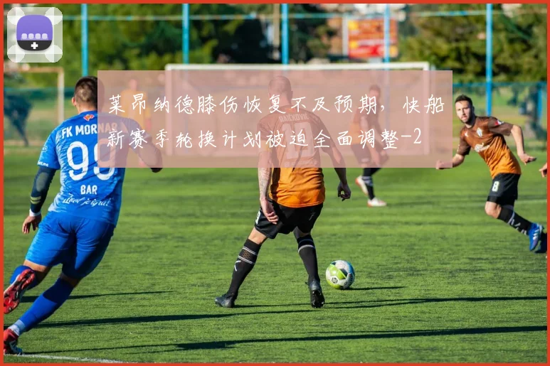 莱昂纳德膝伤恢复不及预期,快船新赛季轮换计划被迫全面调整