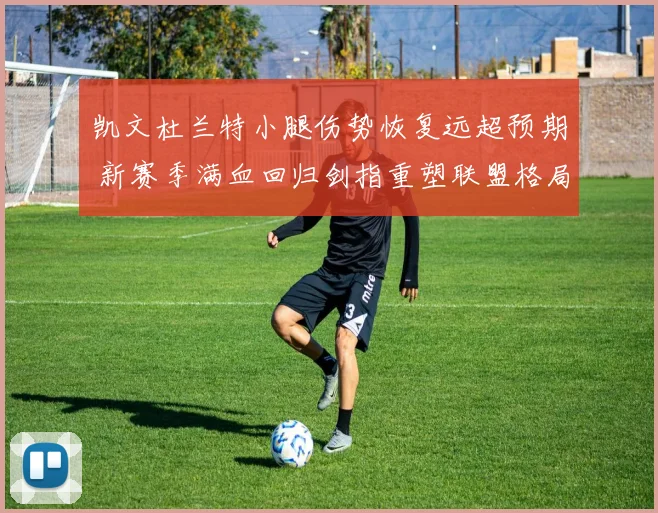 凯文杜兰特小腿伤势恢复远超预期 新赛季满血回归剑指重塑联盟格局