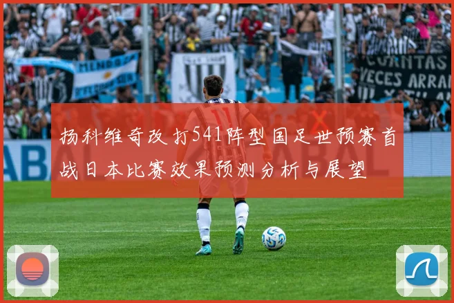 扬科维奇改打541阵型国足世预赛首战日本比赛效果预测分析与展望