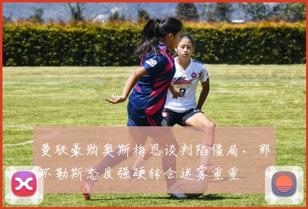 曼联豪购奥斯梅恩谈判陷僵局，那不勒斯态度强硬转会迷雾重重