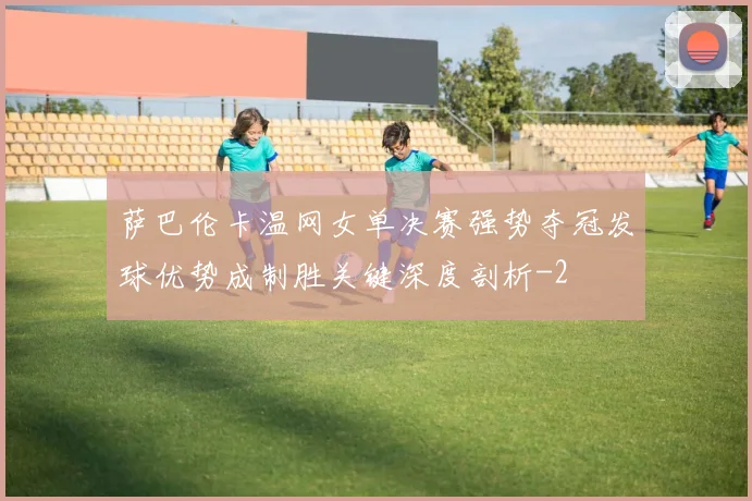 萨巴伦卡温网女单决赛强势夺冠发球优势成制胜关键深度剖析