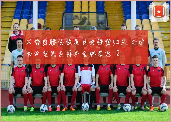 石智勇腰伤恢复良好强势归来 全运会举重能否再夺金牌悬念