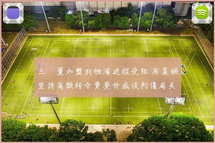 三笘薰加盟利物浦进程受阻 布莱顿坚持高额转会费要价成谈判僵局关键