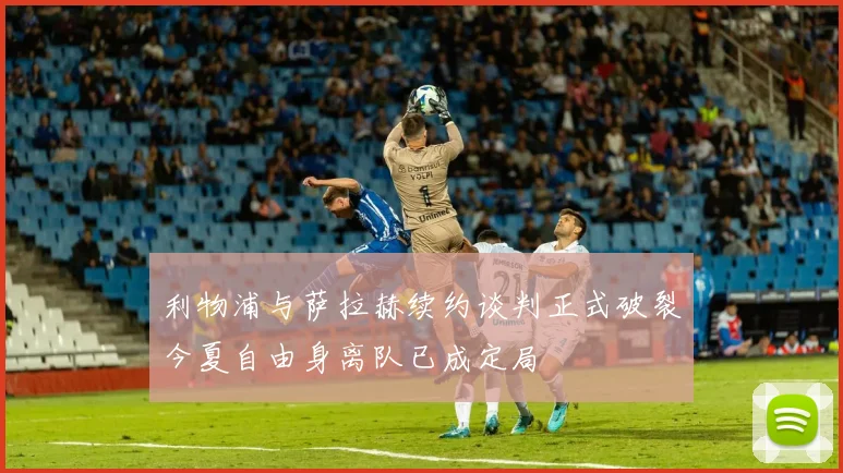 利物浦与萨拉赫续约谈判正式破裂今夏自由身离队已成定局