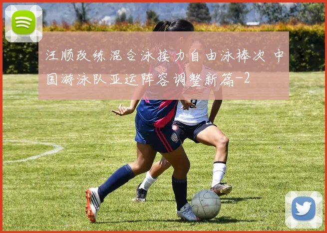 汪顺改练混合泳接力自由泳棒次 中国游泳队亚运阵容调整新篇