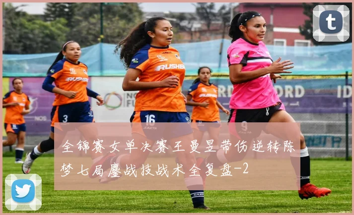 全锦赛女单决赛王曼昱带伤逆转陈梦七局鏖战技战术全复盘