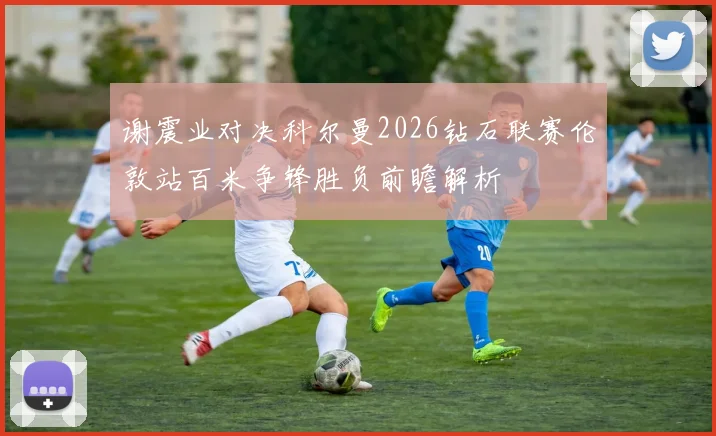 谢震业对决科尔曼2026钻石联赛伦敦站百米争锋胜负前瞻解析